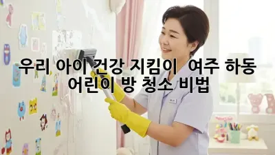 우리 아이 건강 지킴이! ✨ 여주 하동 어린이 방 청소 비법 🏡