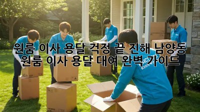 원룸 이사, 용달 걱정 끝! 진해 남양동 원룸 이사 용달 대여 완벽 가이드